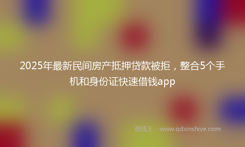 2025年最新民间房产抵押贷款被拒，整合5个手机和身份证快速借钱app