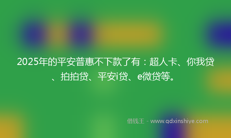 2025年的平安普惠不下款了有：超人卡、你我贷、拍拍贷、平安i贷、e微贷等。