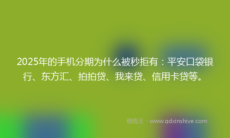 2025年的手机分期为什么被秒拒有：平安口袋银行、东方汇、拍拍贷、我来贷、信用卡贷等。
