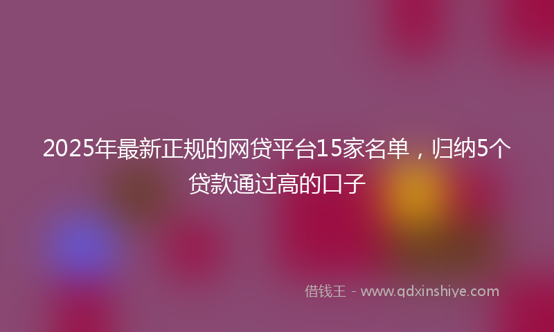 2025年最新正规的网贷平台15家名单，归纳5个贷款通过高的口子