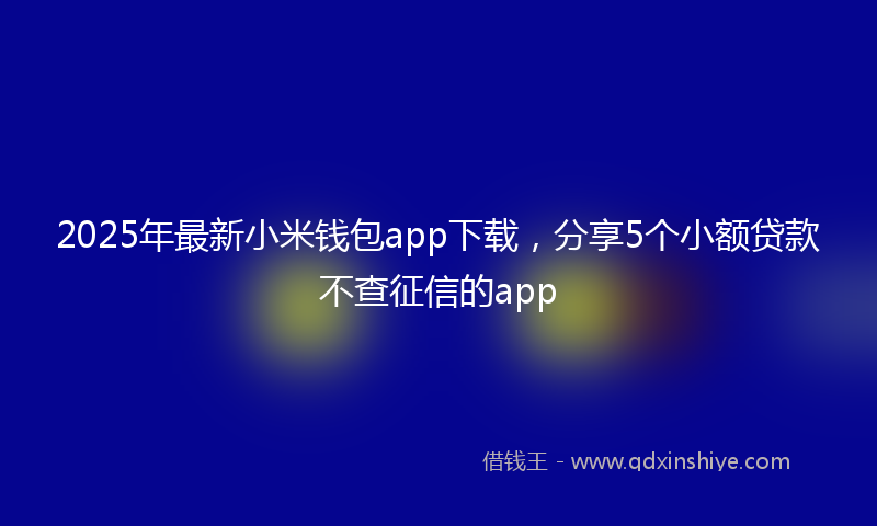 2025年最新小米钱包app下载，分享5个小额贷款不查征信的app