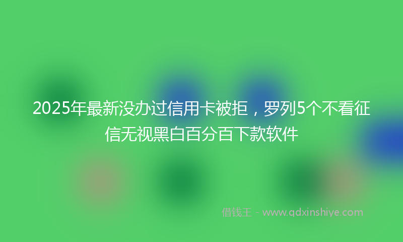 2025年最新没办过信用卡被拒，罗列5个不看征信无视黑白百分百下款软件