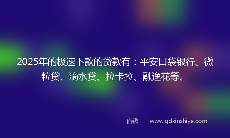 2025年的极速下款的贷款有：平安口袋银行、微粒贷、滴水贷、拉卡拉、融逸花等。