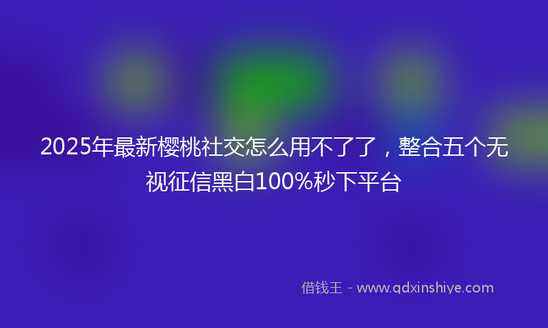 2025年最新樱桃社交怎么用不了了，整合五个无视征信黑白100%秒下平台