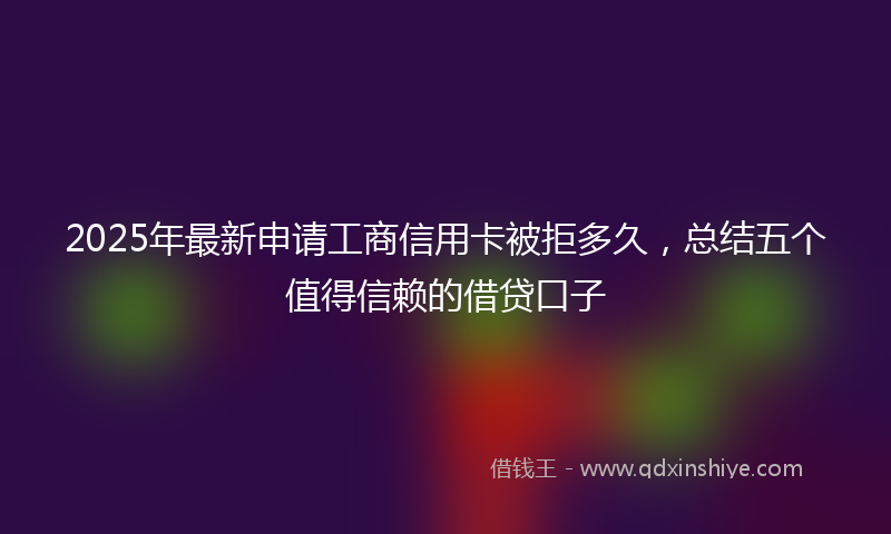 2025年最新申请工商信用卡被拒多久，总结五个值得信赖的借贷口子