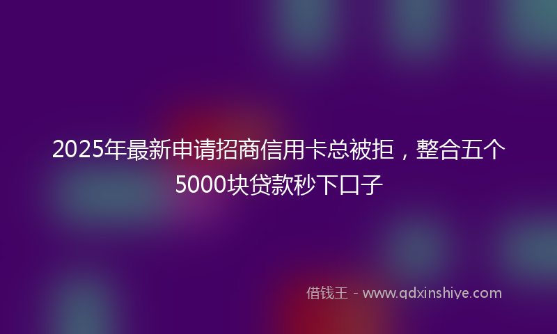 2025年最新申请招商信用卡总被拒，整合五个5000块贷款秒下口子