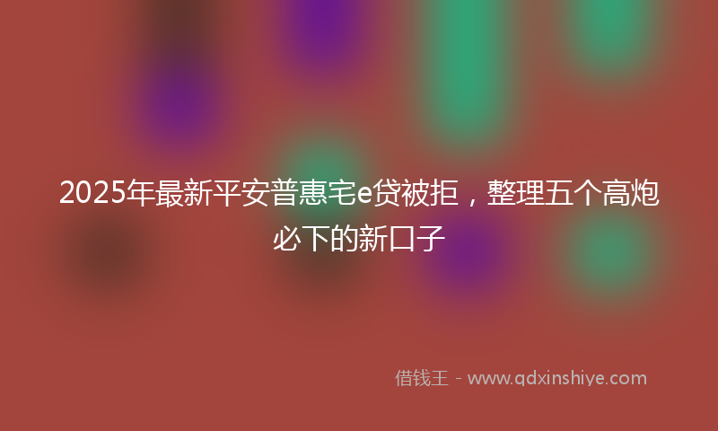 2025年最新平安普惠宅e贷被拒，整理五个高炮必下的新口子