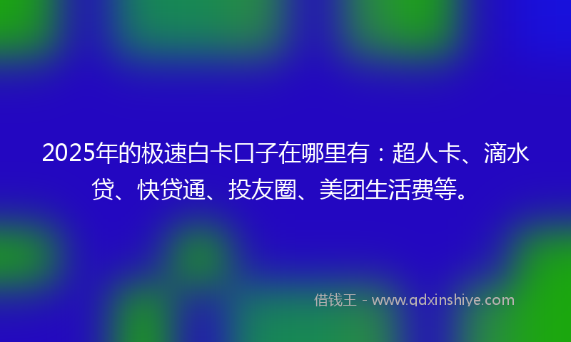 2025年的极速白卡口子在哪里有：超人卡、滴水贷、快贷通、投友圈、美团生活费等。