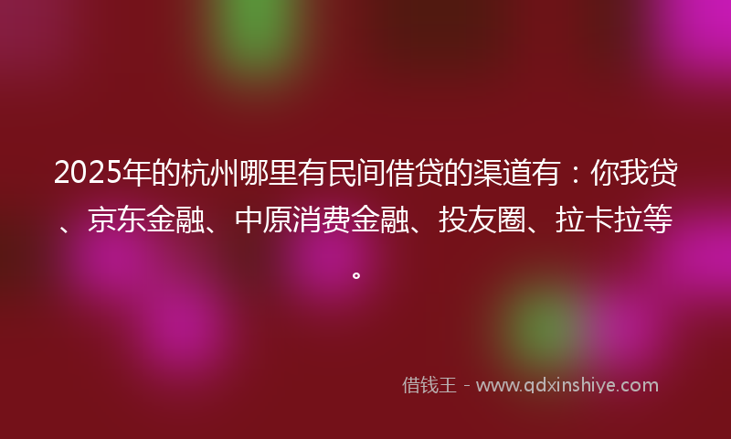 2025年的杭州哪里有民间借贷的渠道有：你我贷、京东金融、中原消费金融、投友圈、拉卡拉等。