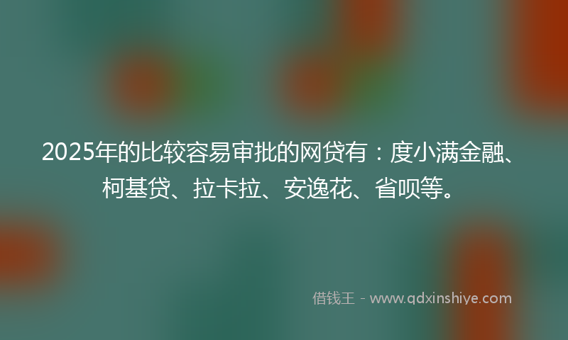 2025年的比较容易审批的网贷有：度小满金融、柯基贷、拉卡拉、安逸花、省呗等。