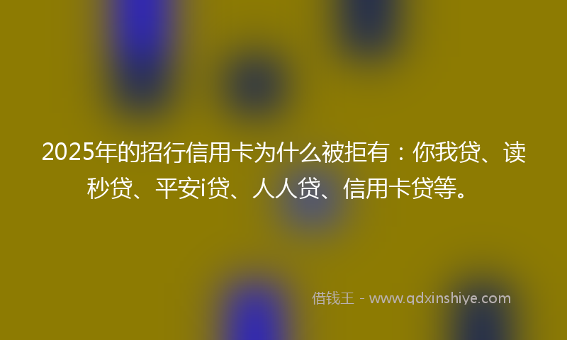 2025年的招行信用卡为什么被拒有：你我贷、读秒贷、平安i贷、人人贷、信用卡贷等。