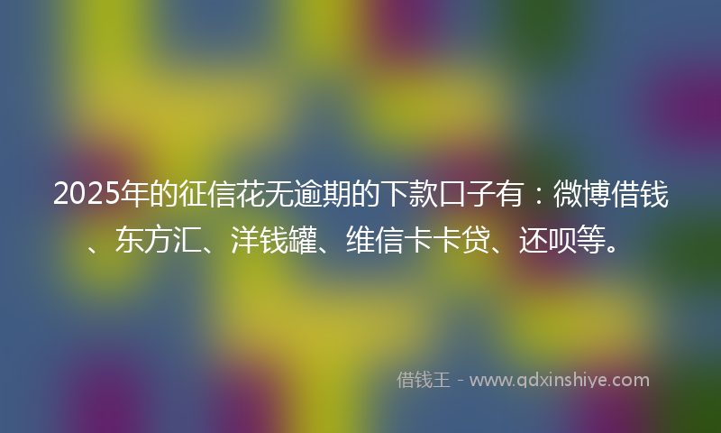2025年的征信花无逾期的下款口子有：微博借钱、东方汇、洋钱罐、维信卡卡贷、还呗等。