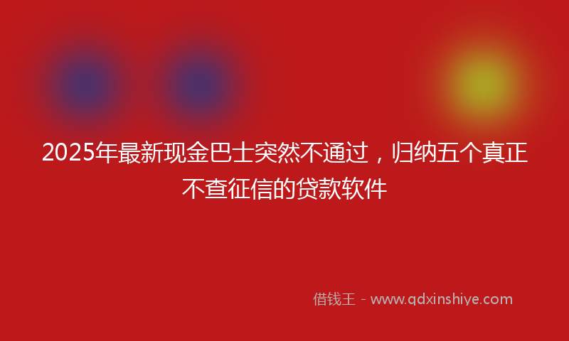 2025年最新现金巴士突然不通过，归纳五个真正不查征信的贷款软件