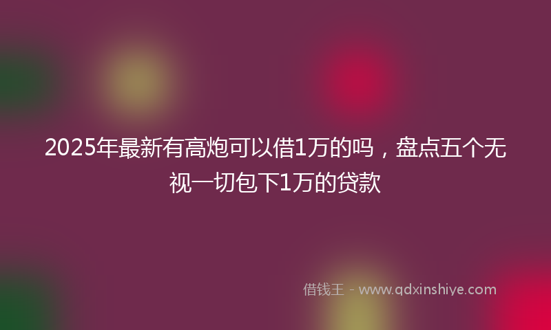 2025年最新有高炮可以借1万的吗，盘点五个无视一切包下1万的贷款