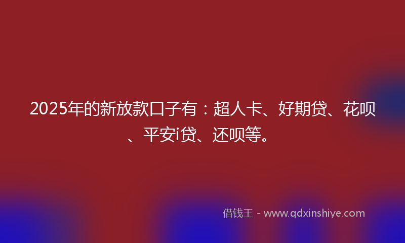 2025年的新放款口子有：超人卡、好期贷、花呗、平安i贷、还呗等。