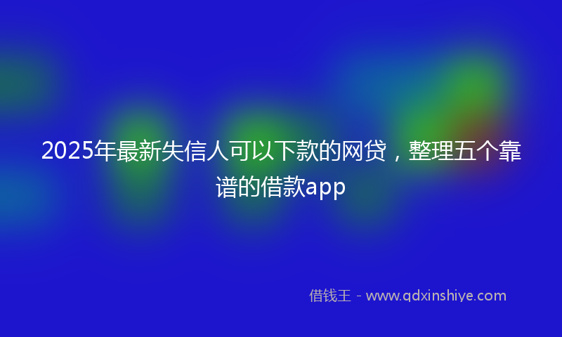 2025年最新失信人可以下款的网贷，整理五个靠谱的借款app