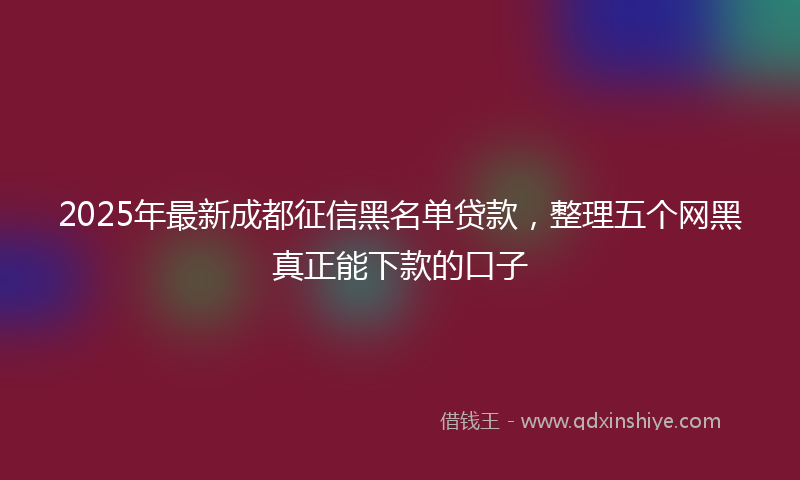 2025年最新成都征信黑名单贷款，整理五个网黑真正能下款的口子