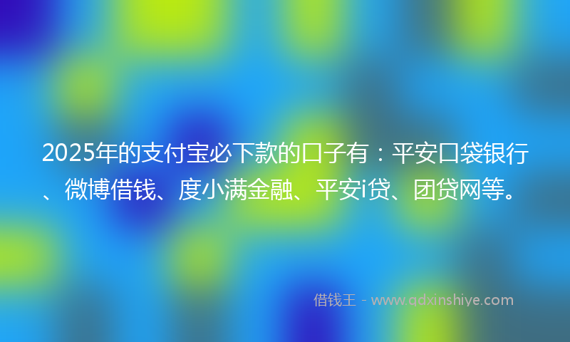 2025年的支付宝必下款的口子有：平安口袋银行、微博借钱、度小满金融、平安i贷、团贷网等。