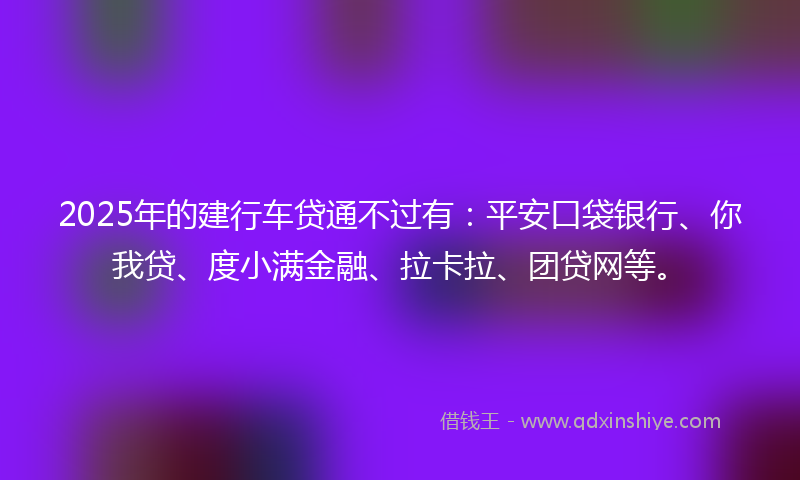 2025年的建行车贷通不过有：平安口袋银行、你我贷、度小满金融、拉卡拉、团贷网等。