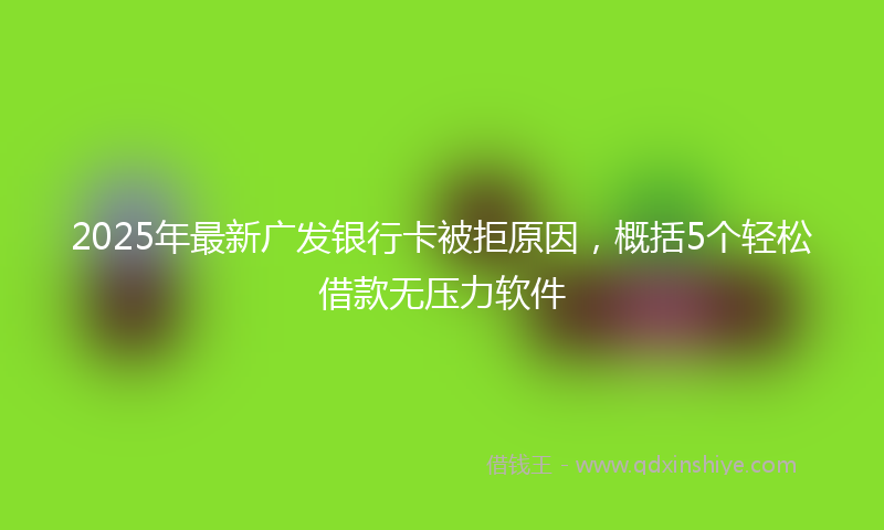 2025年最新广发银行卡被拒原因，概括5个轻松借款无压力软件
