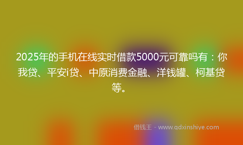 2025年的手机在线实时借款5000元可靠吗有：你我贷、平安i贷、中原消费金融、洋钱罐、柯基贷等。