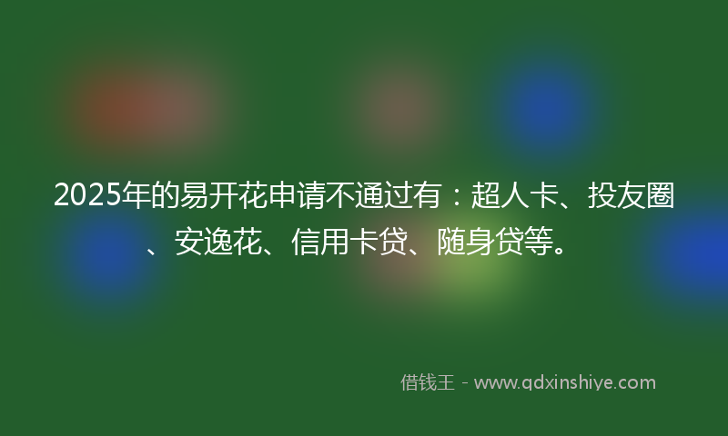 2025年的易开花申请不通过有：超人卡、投友圈、安逸花、信用卡贷、随身贷等。