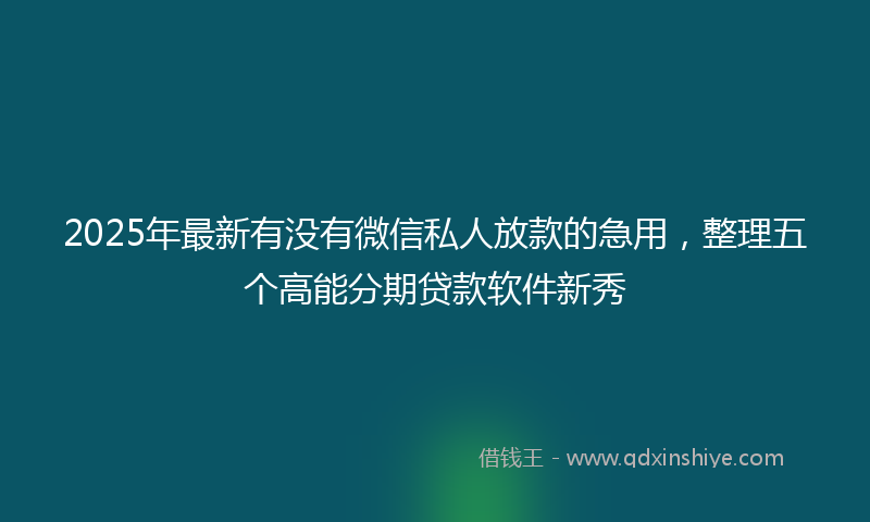 2025年最新有没有微信私人放款的急用，整理五个高能分期贷款软件新秀