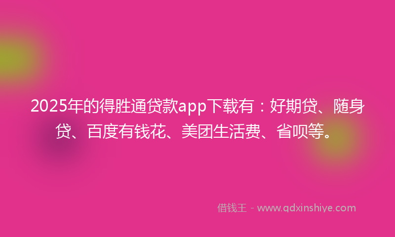 2025年的得胜通贷款app下载有：好期贷、随身贷、百度有钱花、美团生活费、省呗等。