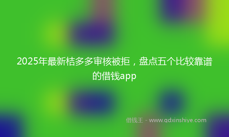 2025年最新桔多多审核被拒，盘点五个比较靠谱的借钱app