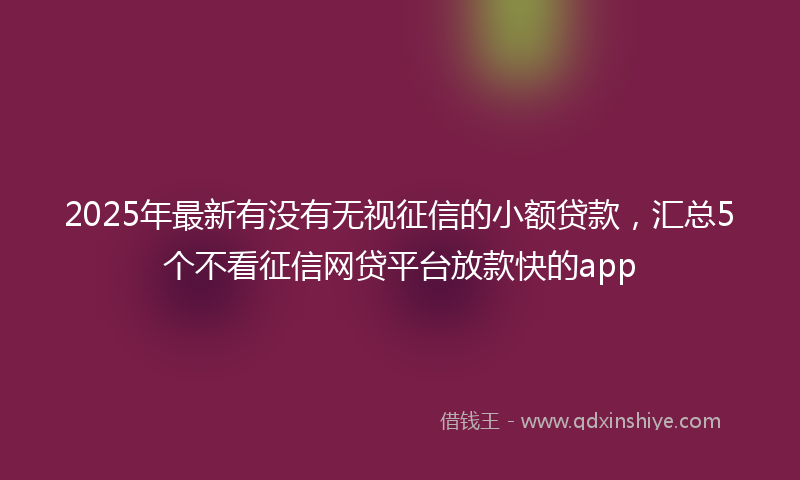 2025年最新有没有无视征信的小额贷款，汇总5个不看征信网贷平台放款快的app