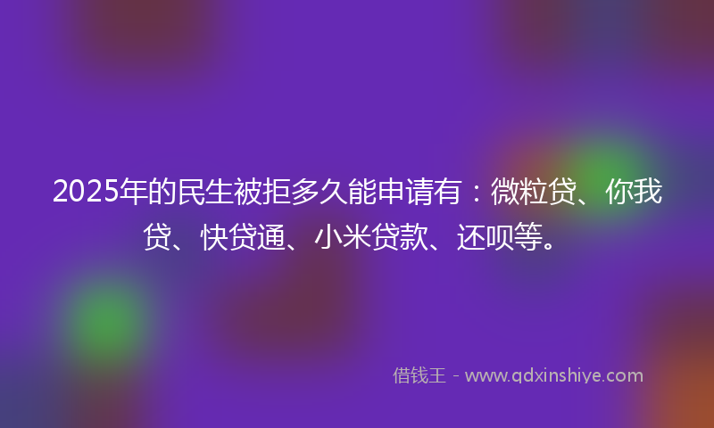 2025年的民生被拒多久能申请有：微粒贷、你我贷、快贷通、小米贷款、还呗等。