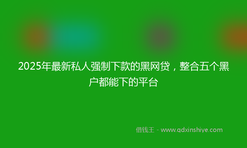2025年最新私人强制下款的黑网贷，整合五个黑户都能下的平台