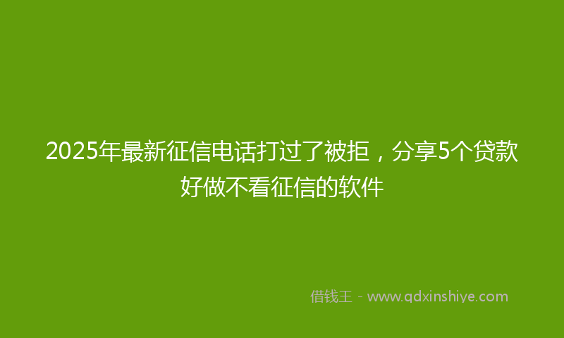 2025年最新征信电话打过了被拒，分享5个贷款好做不看征信的软件