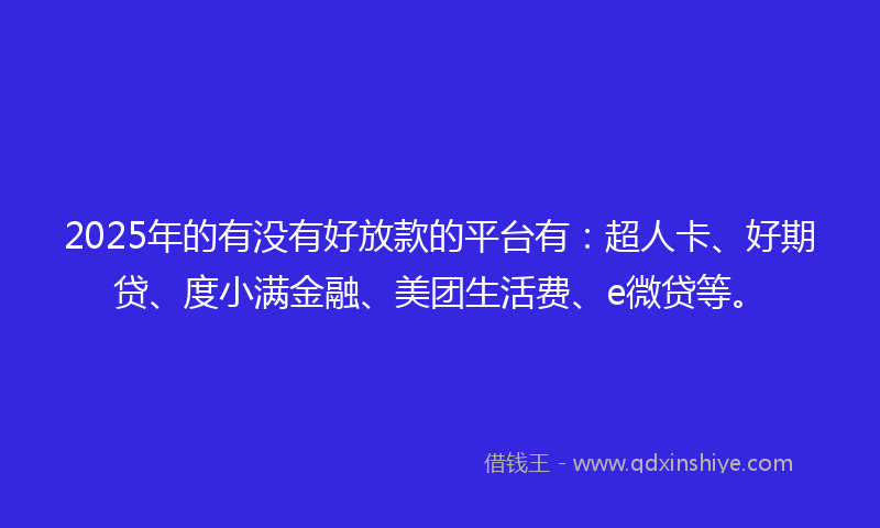 2025年的有没有好放款的平台有：超人卡、好期贷、度小满金融、美团生活费、e微贷等。