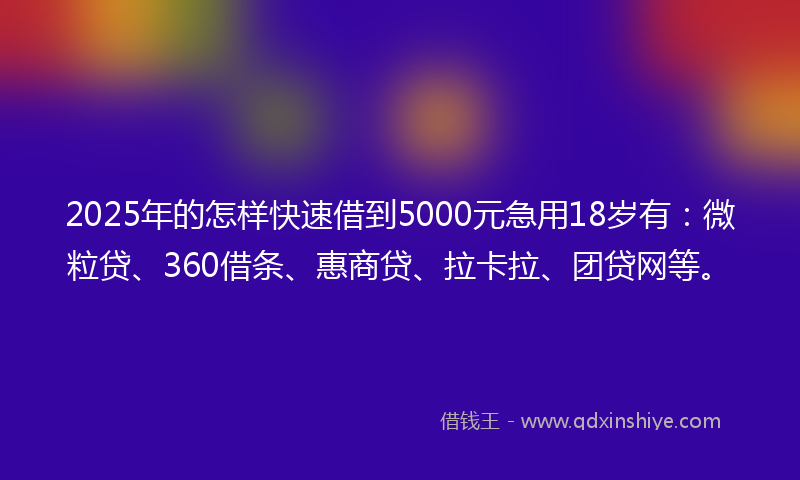 2025年的怎样快速借到5000元急用18岁有：微粒贷、360借条、惠商贷、拉卡拉、团贷网等。