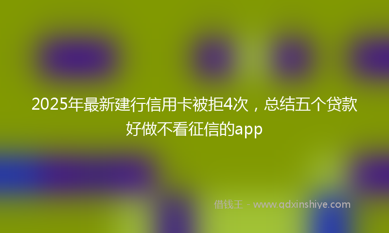 2025年最新建行信用卡被拒4次，总结五个贷款好做不看征信的app