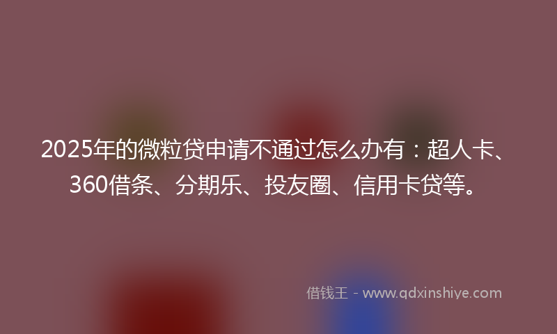 2025年的微粒贷申请不通过怎么办有：超人卡、360借条、分期乐、投友圈、信用卡贷等。