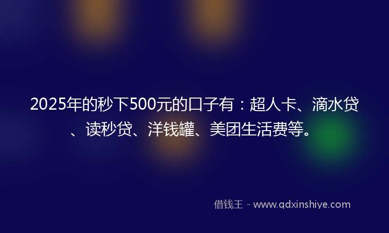 2025年的秒下500元的口子有：超人卡、滴水贷、读秒贷、洋钱罐、美团生活费等。