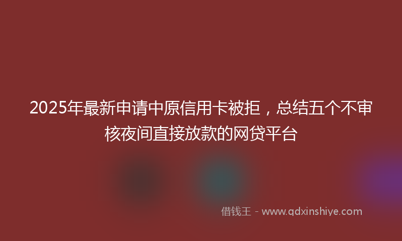 2025年最新申请中原信用卡被拒，总结五个不审核夜间直接放款的网贷平台