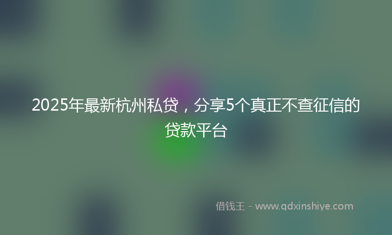 2025年最新杭州私贷，分享5个真正不查征信的贷款平台
