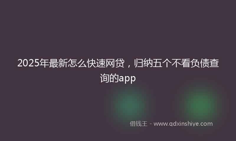 2025年最新怎么快速网贷，归纳五个不看负债查询的app