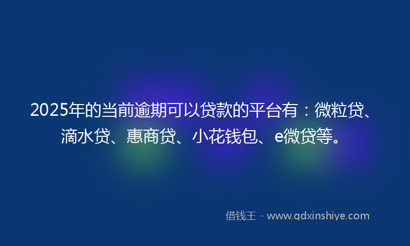 2025年的当前逾期可以贷款的平台有：微粒贷、滴水贷、惠商贷、小花钱包、e微贷等。