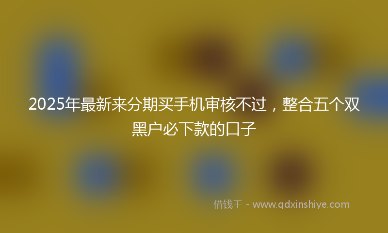 2025年最新来分期买手机审核不过，整合五个双黑户必下款的口子