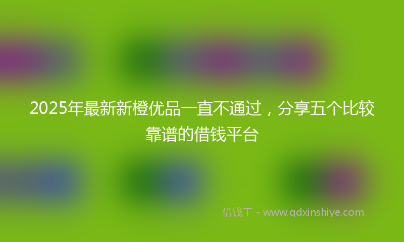 2025年最新新橙优品一直不通过，分享五个比较靠谱的借钱平台