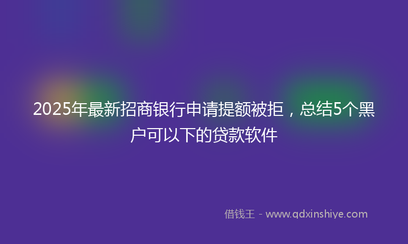 2025年最新招商银行申请提额被拒，总结5个黑户可以下的贷款软件