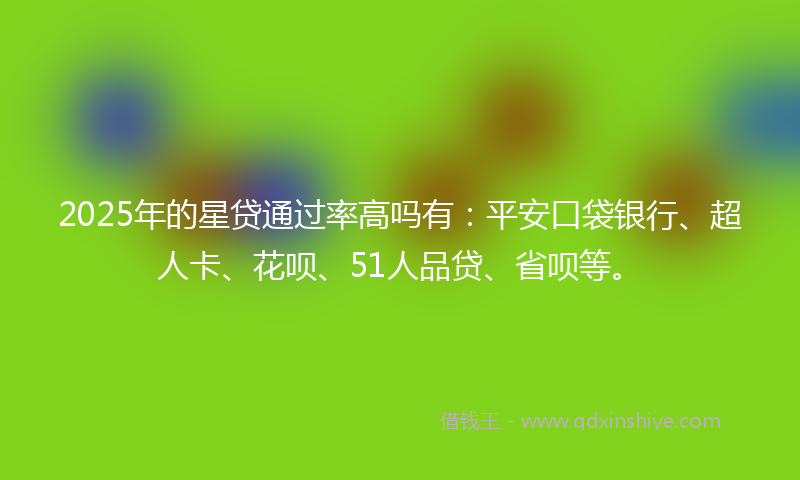 2025年的星贷通过率高吗有：平安口袋银行、超人卡、花呗、51人品贷、省呗等。
