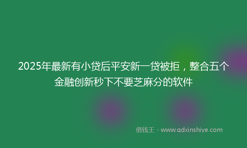 2025年最新有小贷后平安新一贷被拒，整合五个金融创新秒下不要芝麻分的软件