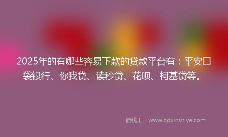2025年的有哪些容易下款的贷款平台有：平安口袋银行、你我贷、读秒贷、花呗、柯基贷等。