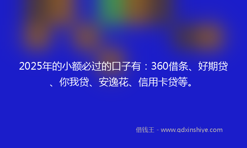 2025年的小额必过的口子有：360借条、好期贷、你我贷、安逸花、信用卡贷等。