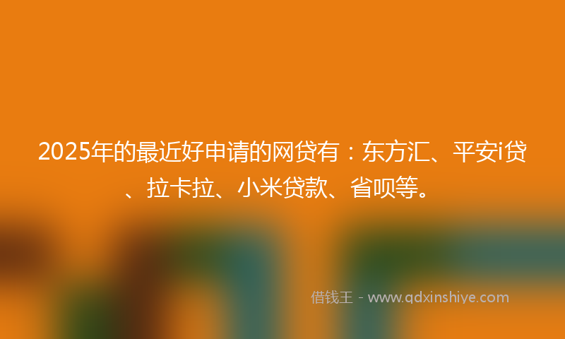 2025年的最近好申请的网贷有：东方汇、平安i贷、拉卡拉、小米贷款、省呗等。